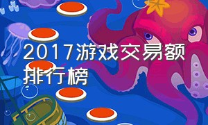 2017游戏交易额排行榜（中国游戏市场营业额排行榜）