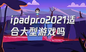 ipadpro2021适合大型游戏吗