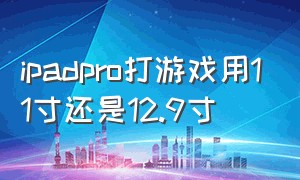 ipadpro打游戏用11寸还是12.9寸