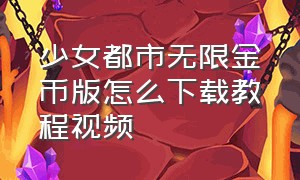 少女都市无限金币版怎么下载教程视频（少女都市怎么下载最新版无限金币）