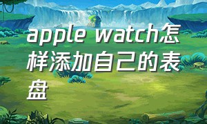 apple watch怎样添加自己的表盘