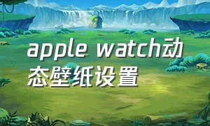 apple watch动态壁纸设置（苹果watch动态壁纸）