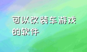 可以改装车游戏的软件（可以改装车游戏的软件有哪些）