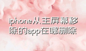 iphone从主屏幕移除的app在哪删除