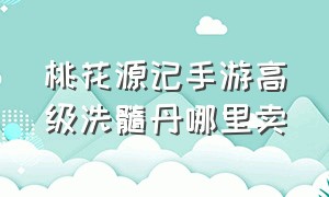 桃花源记手游高级洗髓丹哪里卖