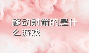 移动射箭的是什么游戏（移动射箭的是什么游戏软件）