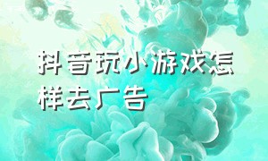 抖音玩小游戏怎样去广告