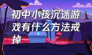 初中小孩沉迷游戏有什么方法戒掉