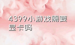 4399小游戏需要显卡吗（4399小游戏官网网页版在线玩）