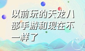 以前玩的天龙八部手游和现在不一样了（天龙八部手游和端游可以互通吗）