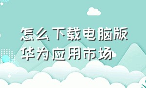 怎么下载电脑版华为应用市场