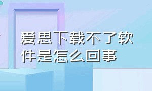 爱思下载不了软件是怎么回事