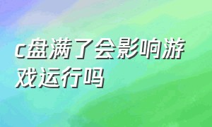 c盘满了会影响游戏运行吗