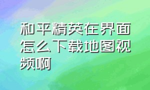 和平精英在界面怎么下载地图视频啊