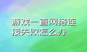 游戏一直网络连接失败怎么办（游戏一直显示网络连接失败）