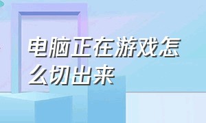 电脑正在游戏怎么切出来