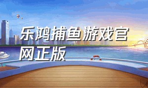乐鸿捕鱼游戏官网正版