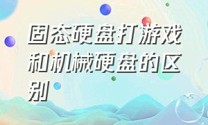 固态硬盘打游戏和机械硬盘的区别（游戏放机械硬盘和固态硬盘的区别）