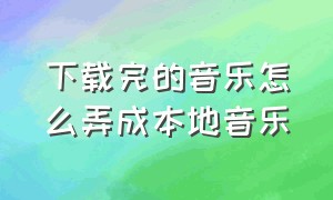 下载完的音乐怎么弄成本地音乐