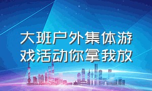 大班户外集体游戏活动你拿我放