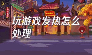 玩游戏发热怎么处理（玩游戏发热的几种解决方法）