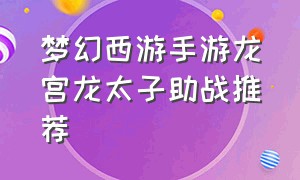 梦幻西游手游龙宫龙太子助战推荐