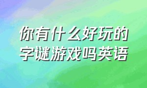 你有什么好玩的字谜游戏吗英语（你有什么好玩的字谜游戏吗英语翻译）