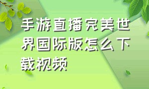 手游直播完美世界国际版怎么下载视频（手游直播完美世界国际版怎么下载视频教学）