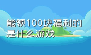 能领100块福利的是什么游戏（能领100块福利的是什么游戏软件）