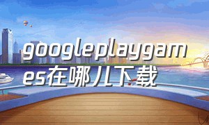 googleplaygames在哪儿下载（google play games中文版）