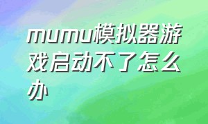 mumu模拟器游戏启动不了怎么办