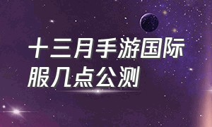 十三月手游国际服几点公测