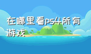 在哪里看ps4所有游戏