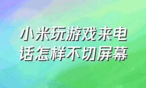 小米玩游戏来电话怎样不切屏幕