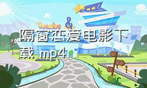 隔窗恋爱电影下载 mp4（青涩恋爱韩版电影高清下载）