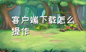 客户端下载怎么操作