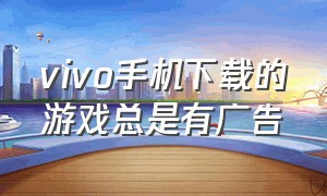 vivo手机下载的游戏总是有广告