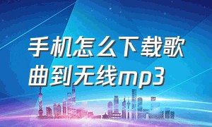 手机怎么下载歌曲到无线mp3