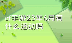 cf手游23年6月有什么活动吗（cf手游6月份7月份有啥活动）