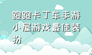 跑跑卡丁车手游小屋游戏最佳装扮（跑跑卡丁车手游小屋背景怎么弄）