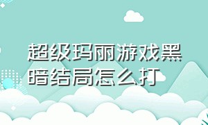 超级玛丽游戏黑暗结局怎么打