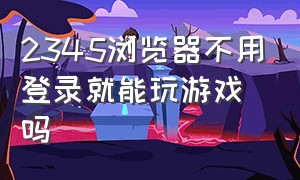 2345浏览器不用登录就能玩游戏吗