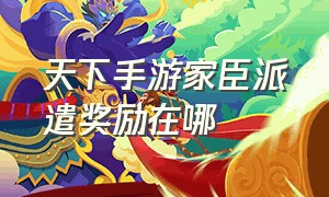 天下手游家臣派遣奖励在哪