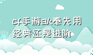 cf手游ak奉先用经典还是进阶（cf手游ak用进阶还是经典瞄准）