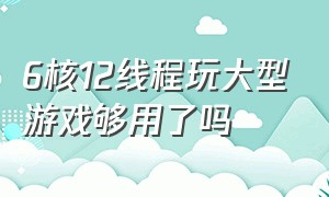 6核12线程玩大型游戏够用了吗