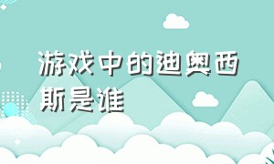 游戏中的迪奥西斯是谁