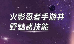 火影忍者手游井野魅惑技能