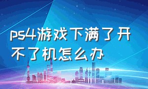 ps4游戏下满了开不了机怎么办（ps4游戏显示无法启动怎么办）