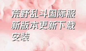 荒野乱斗国际服新版本更新下载安装（荒野乱斗国际服最新下载方法）