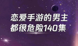 恋爱手游的男主都很危险140集